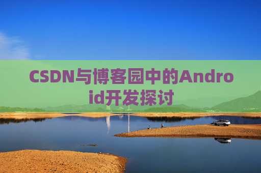 CSDN与博客园中的Android开发探讨